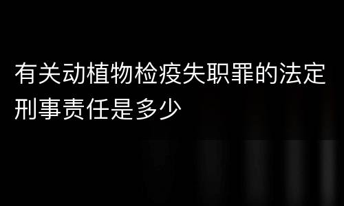 有关动植物检疫失职罪的法定刑事责任是多少