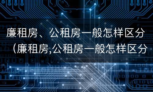 廉租房、公租房一般怎样区分（廉租房,公租房一般怎样区分的）