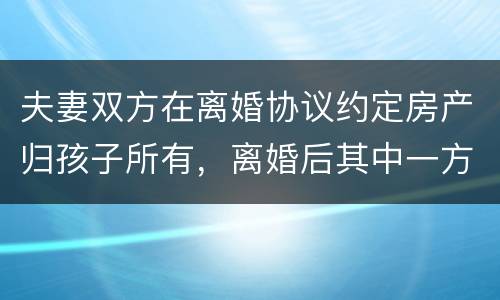 夫妻双方在离婚协议约定房产归孩子所有，离婚后其中一方可以反悔吗