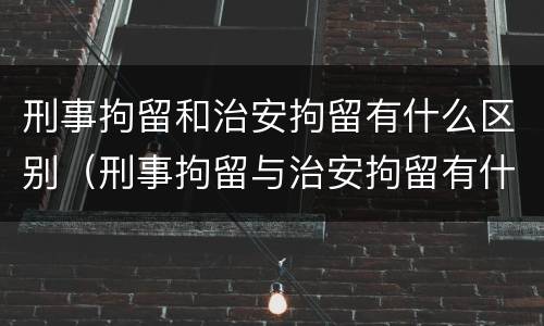 刑事拘留和治安拘留有什么区别（刑事拘留与治安拘留有什么区别）