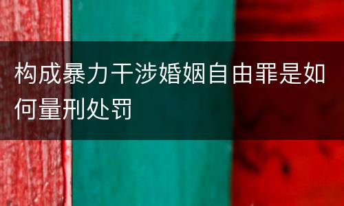 构成暴力干涉婚姻自由罪是如何量刑处罚