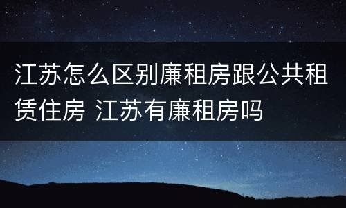 江苏怎么区别廉租房跟公共租赁住房 江苏有廉租房吗