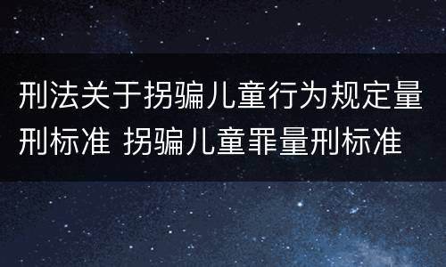 刑法关于拐骗儿童行为规定量刑标准 拐骗儿童罪量刑标准