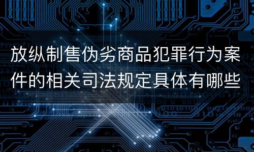 放纵制售伪劣商品犯罪行为案件的相关司法规定具体有哪些重要内容