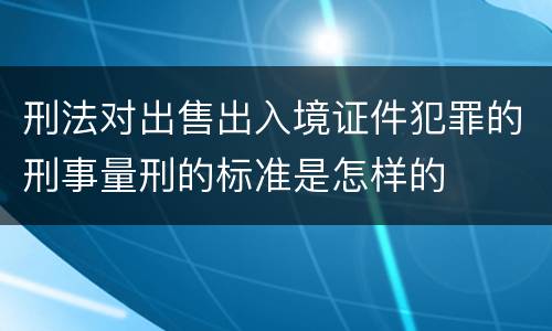 刑法对出售出入境证件犯罪的刑事量刑的标准是怎样的