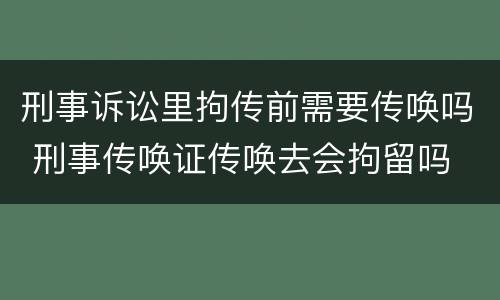 刑事诉讼里拘传前需要传唤吗 刑事传唤证传唤去会拘留吗