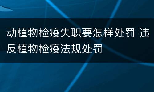 动植物检疫失职要怎样处罚 违反植物检疫法规处罚
