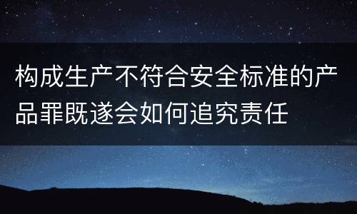 构成生产不符合安全标准的产品罪既遂会如何追究责任