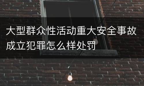 大型群众性活动重大安全事故成立犯罪怎么样处罚