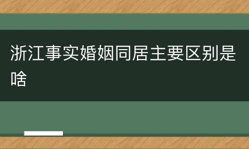 浙江事实婚姻同居主要区别是啥