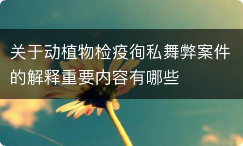 关于动植物检疫徇私舞弊案件的解释重要内容有哪些
