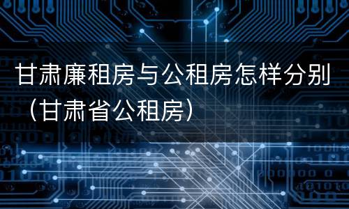 甘肃廉租房与公租房怎样分别（甘肃省公租房）