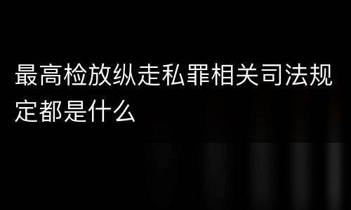 最高检放纵走私罪相关司法规定都是什么