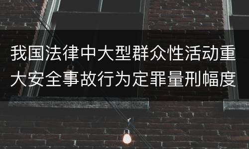 我国法律中大型群众性活动重大安全事故行为定罪量刑幅度是怎样