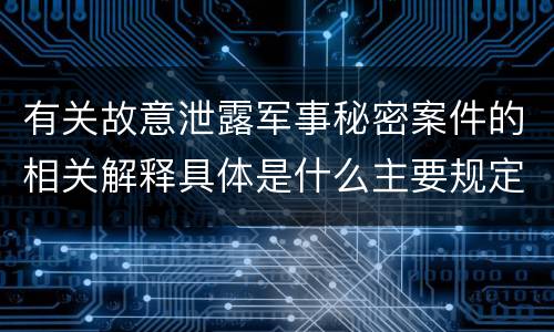 有关故意泄露军事秘密案件的相关解释具体是什么主要规定