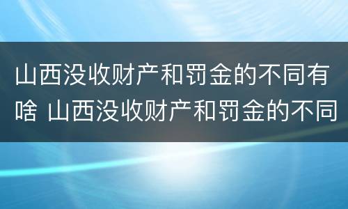 山西没收财产和罚金的不同有啥 山西没收财产和罚金的不同有啥规定
