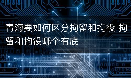 青海要如何区分拘留和拘役 拘留和拘役哪个有底
