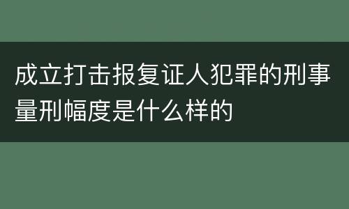 成立打击报复证人犯罪的刑事量刑幅度是什么样的