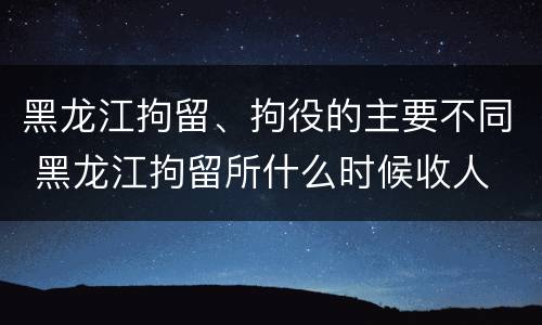 黑龙江拘留、拘役的主要不同 黑龙江拘留所什么时候收人