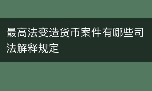 最高法变造货币案件有哪些司法解释规定