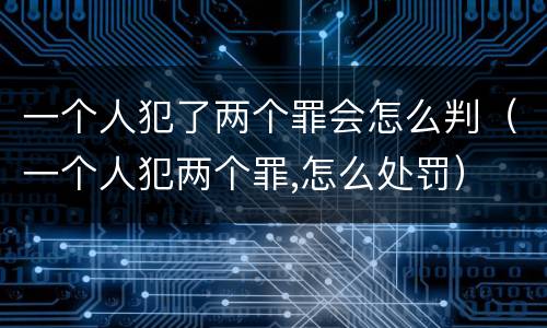 一个人犯了两个罪会怎么判（一个人犯两个罪,怎么处罚）