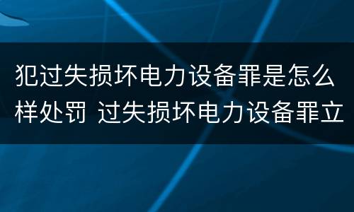 犯过失损坏电力设备罪是怎么样处罚 过失损坏电力设备罪立案标准