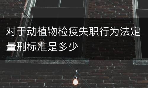 对于动植物检疫失职行为法定量刑标准是多少