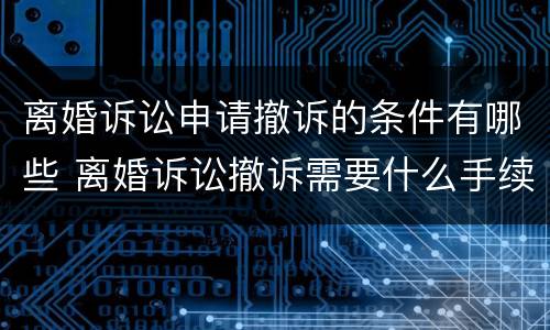 离婚诉讼申请撤诉的条件有哪些 离婚诉讼撤诉需要什么手续