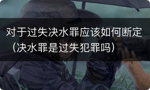 对于过失决水罪应该如何断定（决水罪是过失犯罪吗）