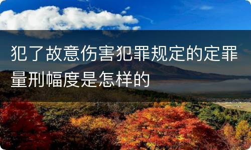 犯了故意伤害犯罪规定的定罪量刑幅度是怎样的