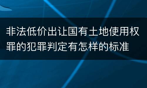 非法低价出让国有土地使用权罪的犯罪判定有怎样的标准