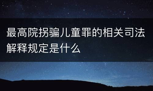 最高院拐骗儿童罪的相关司法解释规定是什么