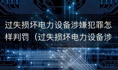 过失损坏电力设备涉嫌犯罪怎样判罚（过失损坏电力设备涉嫌犯罪怎样判罚的）