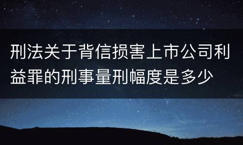 刑法关于背信损害上市公司利益罪的刑事量刑幅度是多少