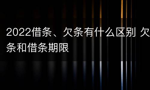 2022借条、欠条有什么区别 欠条和借条期限