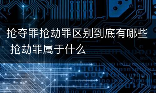 抢夺罪抢劫罪区别到底有哪些 抢劫罪属于什么
