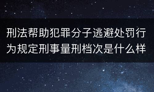 刑法帮助犯罪分子逃避处罚行为规定刑事量刑档次是什么样