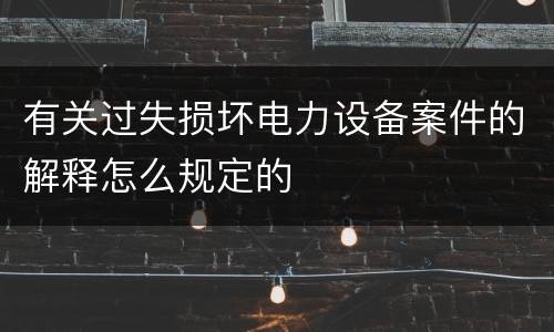 有关过失损坏电力设备案件的解释怎么规定的