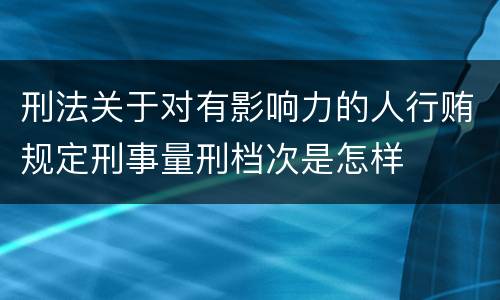 刑法关于对有影响力的人行贿规定刑事量刑档次是怎样