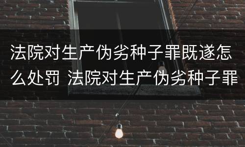 法院对生产伪劣种子罪既遂怎么处罚 法院对生产伪劣种子罪既遂怎么处罚