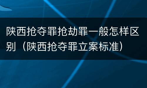 陕西抢夺罪抢劫罪一般怎样区别（陕西抢夺罪立案标准）