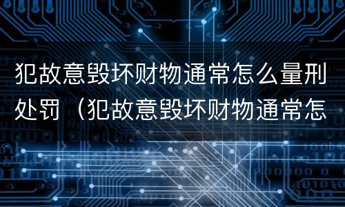 犯故意毁坏财物通常怎么量刑处罚（犯故意毁坏财物通常怎么量刑处罚）