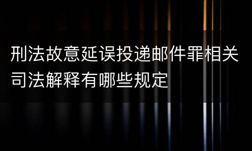 刑法故意延误投递邮件罪相关司法解释有哪些规定