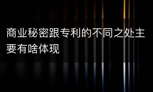 商业秘密跟专利的不同之处主要有啥体现