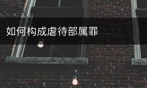 如何构成虐待部属罪