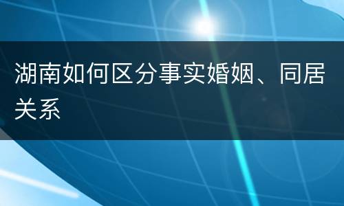 湖南如何区分事实婚姻、同居关系