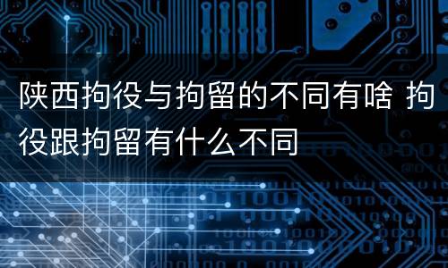 陕西拘役与拘留的不同有啥 拘役跟拘留有什么不同