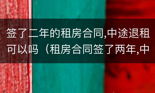 签了二年的租房合同,中途退租可以吗（租房合同签了两年,中途退房,算违约吗）