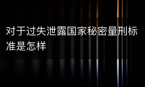 对于过失泄露国家秘密量刑标准是怎样