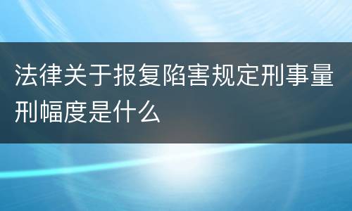 法律关于报复陷害规定刑事量刑幅度是什么